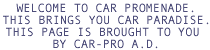 WELCOME TO CAR PROMENADE.THIS BRINGS YOU CAR PARADISE.THIS PAGE IS BROUGHT TO YOU BY CAR-PRO A.D.